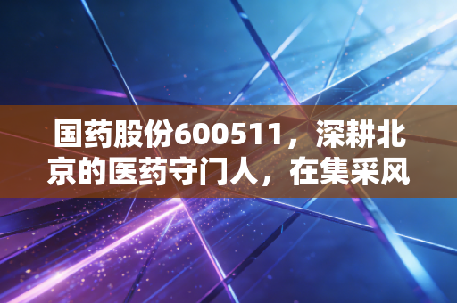 国药股份600511，深耕北京的医药守门人，在集采风暴中寻找确定性