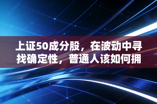 上证50成分股,在波动中寻找确定性,普通人该如何拥抱这些巨无霸?