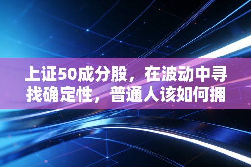 上证50成分股,在波动中寻找确定性,普通人该如何拥抱这些巨无霸?
