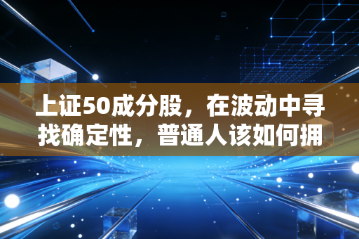 上证50成分股，在波动中寻找确定性，普通人该如何拥抱这些巨无霸？