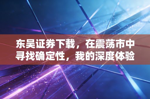 东吴证券下载,在震荡市中寻找确定性,我的深度体验与独家复盘