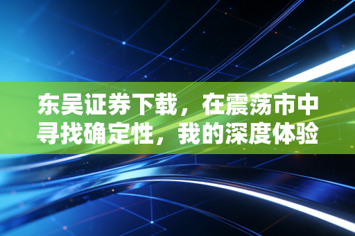 东吴证券下载，在震荡市中寻找确定性，我的深度体验与独家复盘