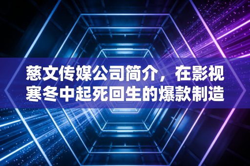 慈文传媒公司简介，在影视寒冬中起死回生的爆款制造机