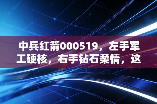 中兵红箭000519,左手军工硬核,右手钻石柔情,这只硬汉还能打吗?