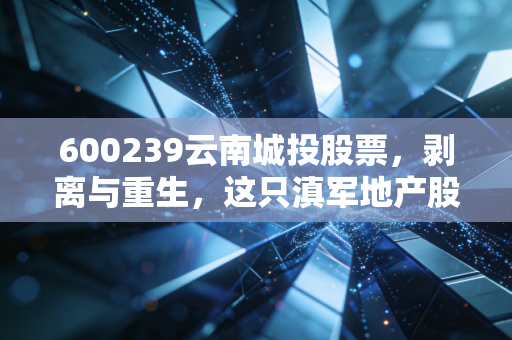 600239云南城投股票,剥离与重生,这只滇军地产股还能翻出什么浪花?