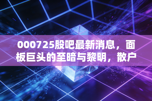 000725股吧最新消息,面板巨头的至暗与黎明,散户在焦虑什么?