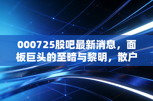 000725股吧最新消息,面板巨头的至暗与黎明,散户在焦虑什么?