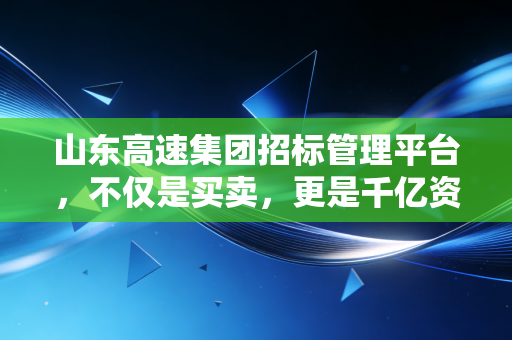 山东高速集团招标管理平台,不仅是买卖,更是千亿资产的透明革命