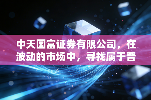 中天国富证券有限公司,在波动的市场中,寻找属于普通人的确定性财富增长