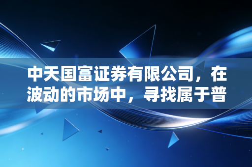 中天国富证券有限公司,在波动的市场中,寻找属于普通人的确定性财富增长