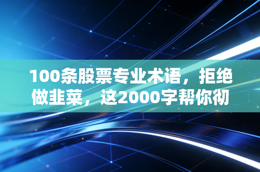 100条股票专业术语,拒绝做韭菜,这2000字帮你彻底看懂股市江湖的潜台词