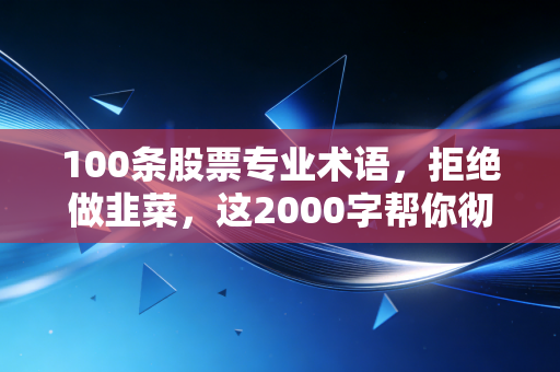 100条股票专业术语，拒绝做韭菜，这2000字帮你彻底看懂股市江湖的潜台词