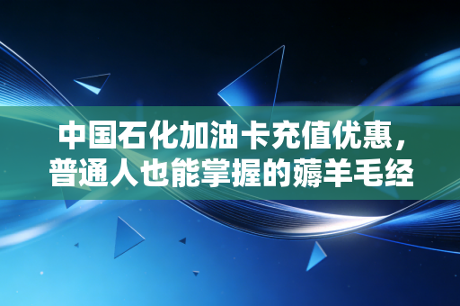 中国石化加油卡充值优惠,普通人也能掌握的薅羊毛经济学,这波操作到底值不值?