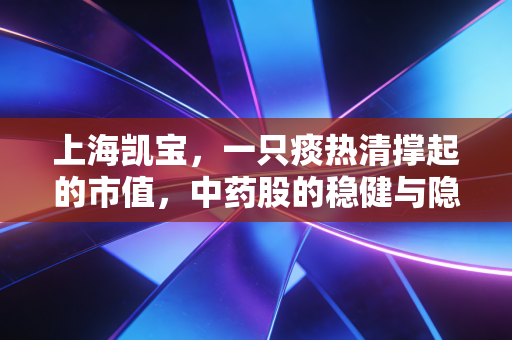 上海凯宝，一只痰热清撑起的市值，中药股的稳健与隐忧并存