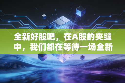 全新好股吧,在A股的夹缝中,我们都在等待一场全新的重生