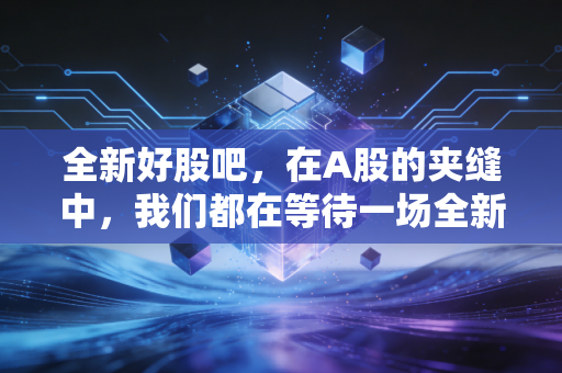 全新好股吧,在A股的夹缝中,我们都在等待一场全新的重生