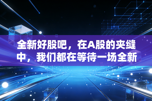 全新好股吧,在A股的夹缝中,我们都在等待一场全新的重生