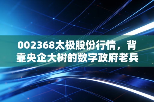 002368太极股份行情,背靠央企大树的数字政府老兵,能否在数据要素时代焕发新生?