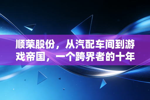 顺荣股份,从汽配车间到游戏帝国,一个跨界者的十年沉浮录