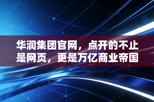 华润集团官网,点开的不止是网页,更是万亿商业帝国的民生密码