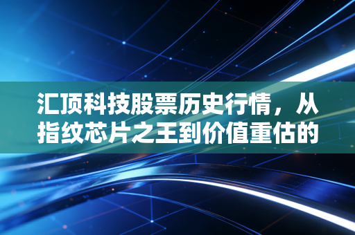 汇顶科技股票历史行情,从指纹芯片之王到价值重估的跌宕岁月