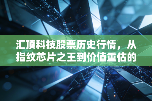汇顶科技股票历史行情，从指纹芯片之王到价值重估的跌宕岁月