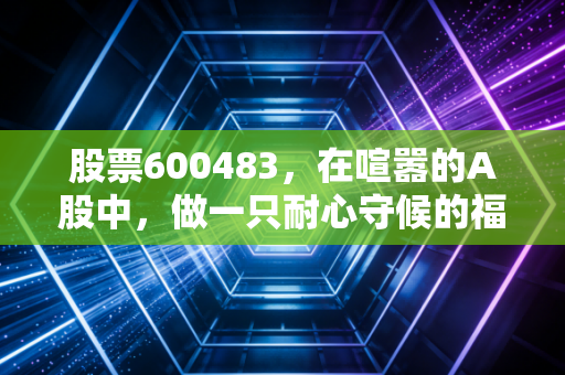股票600483，在喧嚣的A股中，做一只耐心守候的福建金凤凰