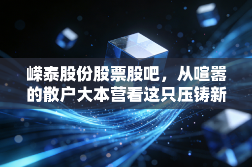 嵘泰股份股票股吧,从喧嚣的散户大本营看这只压铸新星的成色与未来