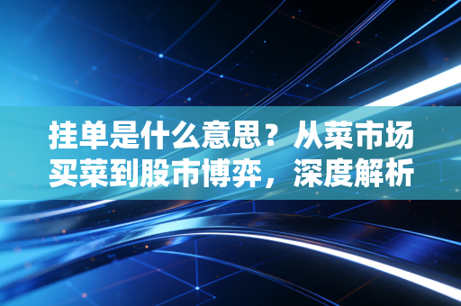 挂单是什么意思？从菜市场买菜到股市博弈，深度解析挂单背后的智慧与陷阱
