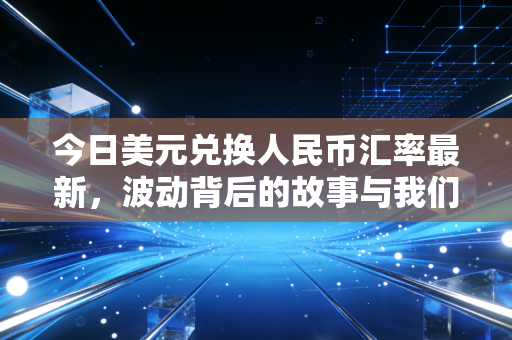 今日美元兑换人民币汇率最新,波动背后的故事与我们的钱袋子