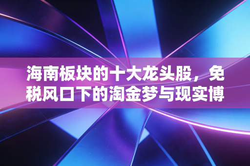 海南板块的十大龙头股,免税风口下的淘金梦与现实博弈