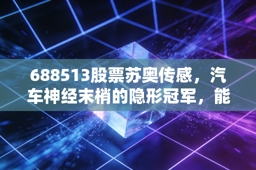 688513股票苏奥传感,汽车神经末梢的隐形冠军,能否在新能源浪潮中乘风破浪?
