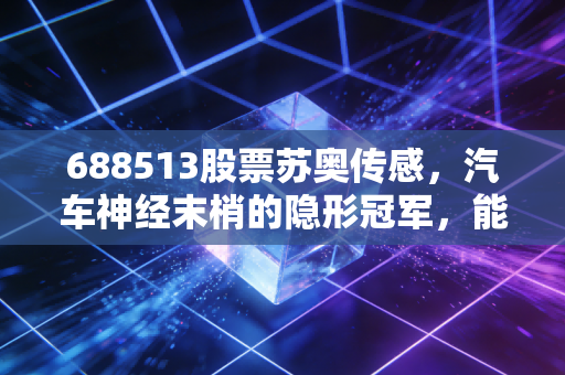 688513股票苏奥传感，汽车神经末梢的隐形冠军，能否在新能源浪潮中乘风破浪？