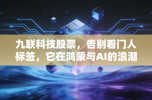 九联科技股票,告别看门人标签,它在鸿蒙与AI的浪潮里还能翻出多大的浪花?
