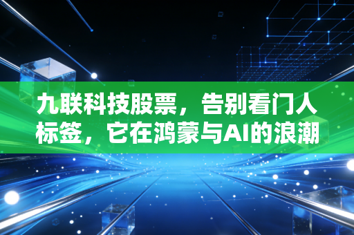 详细阅读:九联科技股票,告别看门人标签,它在鸿蒙与AI的浪潮里还能翻出多大的浪花? 九联科技股票,告别看门人标签,它在鸿蒙与AI的浪潮里还能翻出多大的浪花?