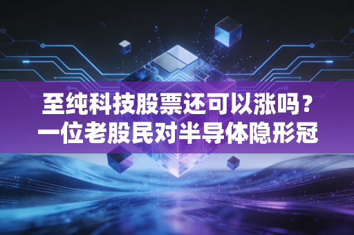 至纯科技股票还可以涨吗?一位老股民对半导体隐形冠军的深度拆解与实战思考