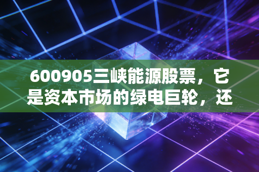 详细阅读:600905三峡能源股票,它是资本市场的绿电巨轮,还是普通人稳健理财的避风港? 600905三峡能源股票,它是资本市场的绿电巨轮,还是普通人稳健理财的避风港?