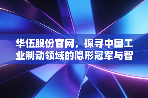 详细阅读:华伍股份官网,探寻中国工业制动领域的隐形冠军与智能制造新风向 华伍股份官网,探寻中国工业制动领域的隐形冠军与智能制造新风向