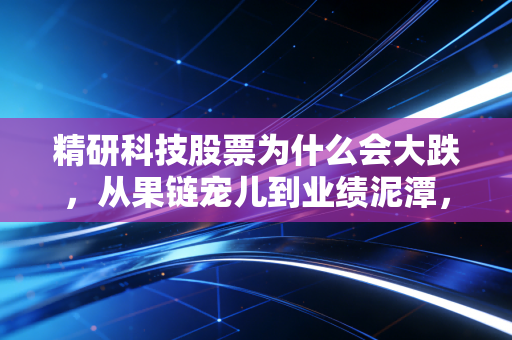 精研科技股票为什么会大跌，从果链宠儿到业绩泥潭，一场关于预期与现实的残酷博弈
