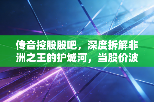 详细阅读:传音控股股吧,深度拆解非洲之王的护城河,当股价波动时,我们该恐慌还是贪婪? 传音控股股吧,深度拆解非洲之王的护城河,当股价波动时,我们该恐慌还是贪婪?