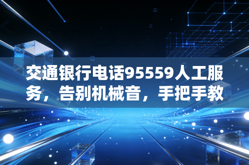 交通银行电话95559人工服务,告别机械音,手把手教你如何快速找到那个懂你的人