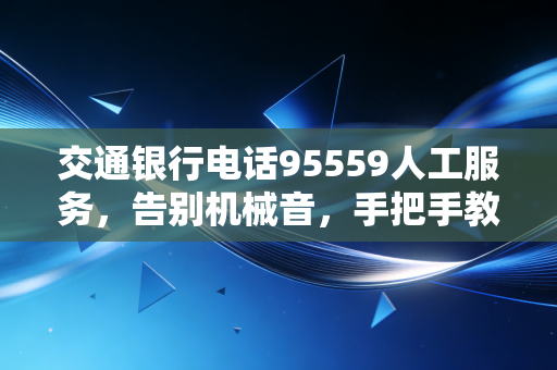 交通银行电话95559人工服务,告别机械音,手把手教你如何快速找到那个懂你的人