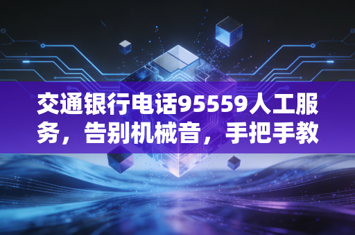 交通银行电话95559人工服务，告别机械音，手把手教你如何快速找到那个懂你的人