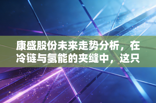 康盛股份未来走势分析，在冷链与氢能的夹缝中，这只股票是黄金坑还是接盘侠？
