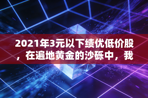 2021年3元以下绩优低价股，在遍地黄金的沙砾中，我们如何捡起那块真正的璞玉？