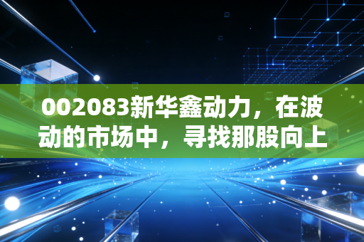 002083新华鑫动力，在波动的市场中，寻找那股向上的核心动力