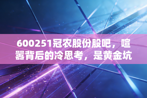 600251冠农股份股吧,喧嚣背后的冷思考,是黄金坑还是诱饵?
