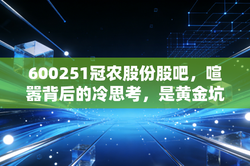 600251冠农股份股吧,喧嚣背后的冷思考,是黄金坑还是诱饵?