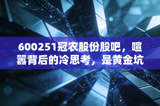 600251冠农股份股吧，喧嚣背后的冷思考，是黄金坑还是诱饵？