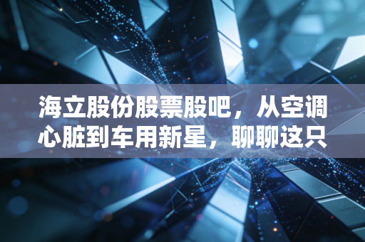 海立股份股票股吧，从空调心脏到车用新星，聊聊这只老牌国企的突围之路